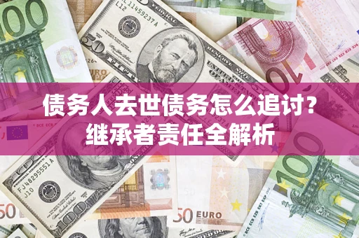 武汉债务人去世债务怎么追讨？继承者责任全解析