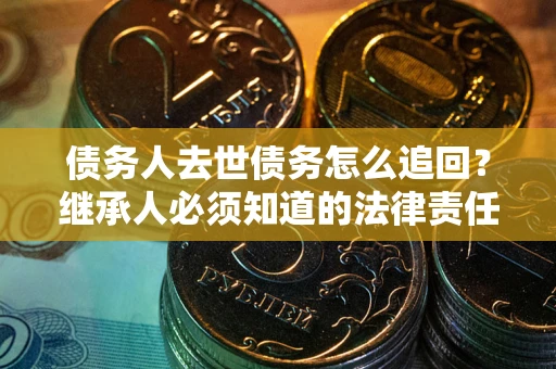 武汉债务人去世债务怎么追回？继承人必须知道的法律责任！