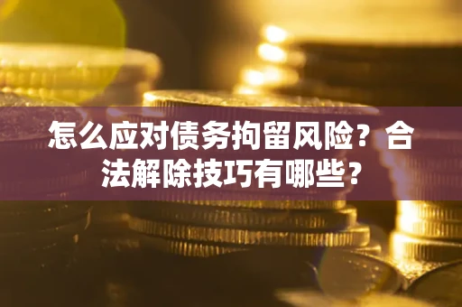 武汉怎么应对债务拘留风险？合法解除技巧有哪些？