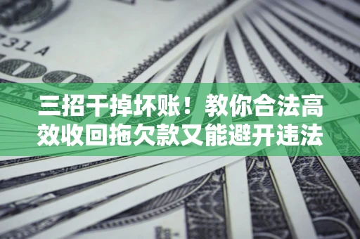 武汉三招干掉坏账!教你合法高效收回拖欠款又能避开违法雷区 武汉三招干掉坏账!教你合法高效收回拖欠款又能避开违法雷区